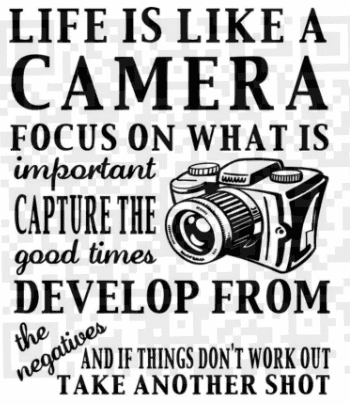 Life is Like a Camera. Focus on what is important. Capture the good times. Develop from the negatives. And if things don't work out, take another shot!